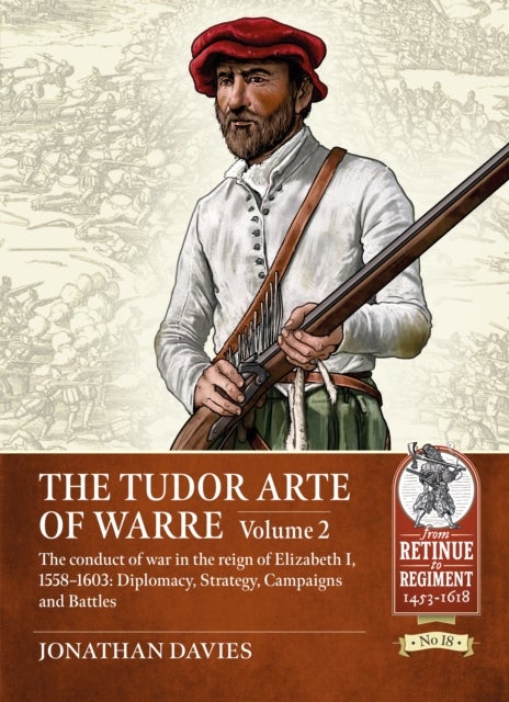 The Tudor Arte of Warre Volume 2 - The conduct of war in the reign of Elizabeth I, 1558-1603: Diplomacy, Strategy, Campaigns and Battles