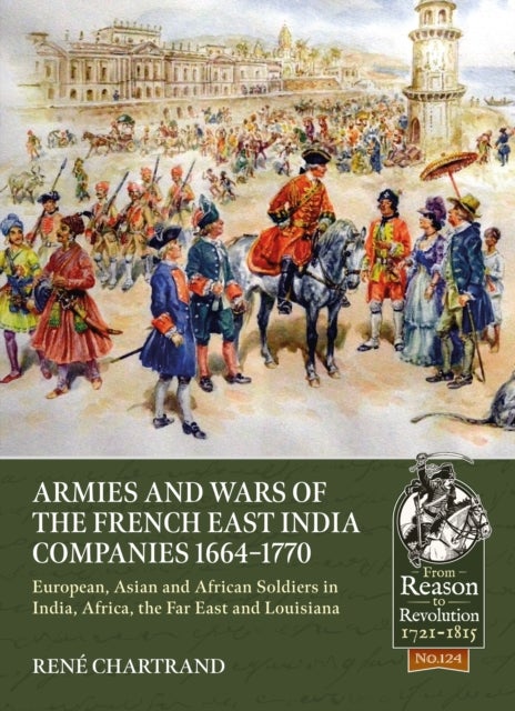 Armies and Wars of the French East India Companies 1664-1770 - European, Asian and African Soldiers in India, Africa, the Far East and Louisiana