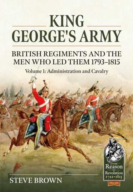 King George's Army: British Regiments and the Men Who Led Them 1793-1815 Volume 1: Administration an - Administration and Cavalry