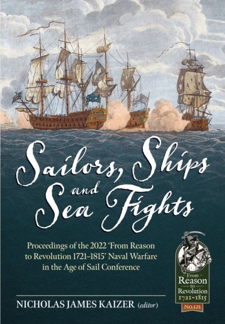 Sailors, Ships, and Sea Fights - Proceedings of the 2022 ‘From Reason to Revolution 1721–1815’ Naval Warfare in the Age of Sail Conference