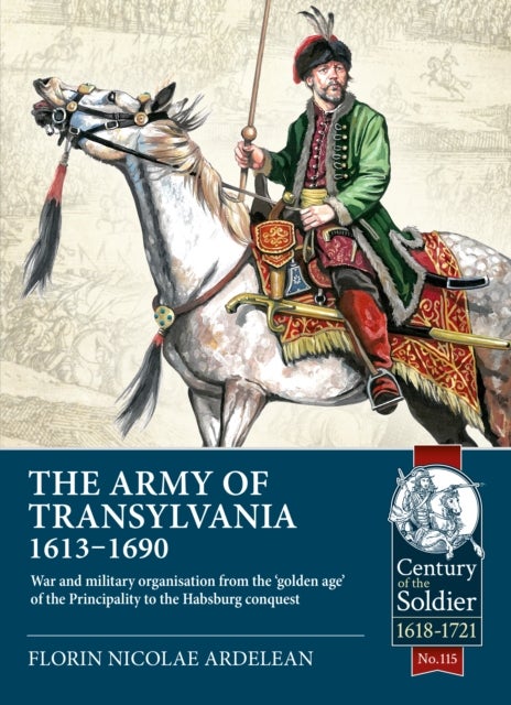 The Army of Transylvania 1613-1690 - War and military organization from the ‘golden age’ of the Principality to the Habsburg conquest