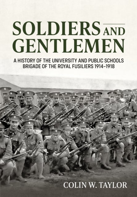 Soldiers and Gentlemen - A History of the University and Public Schools Brigade of the Royal Fusiliers 1914–1918