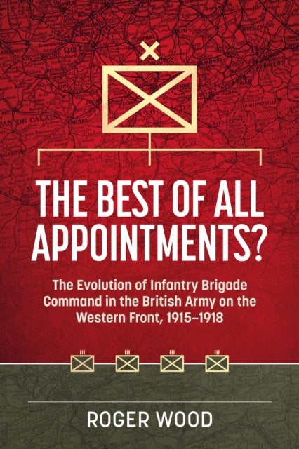 The Best of All Appointments? - The Evolution of Infantry Brigade Command in the British Army on the Western Front, 1915-1918