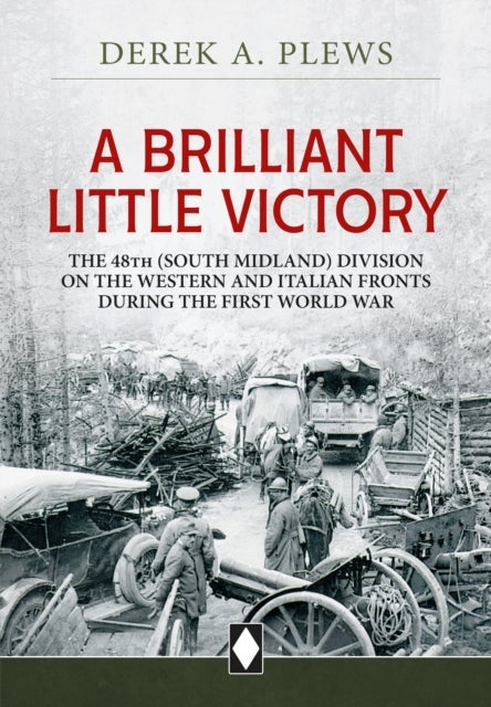 A Brilliant Little Victory - The 48th (South Midland) Division on the Western and Italian Fronts During the First World War
