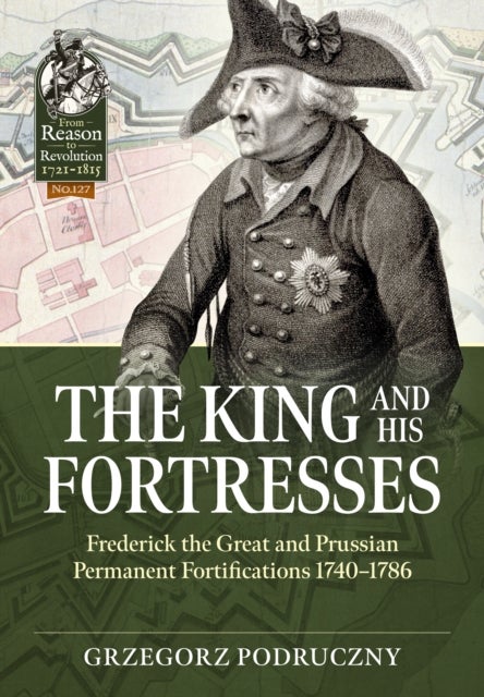 The King and His Fortresses - Frederick the Great and Prussian Permanent Fortifications 1740-1786