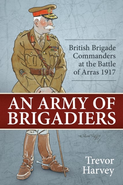 An Army of Brigadiers - British Brigade Commanders at the Battle of Arras 1917