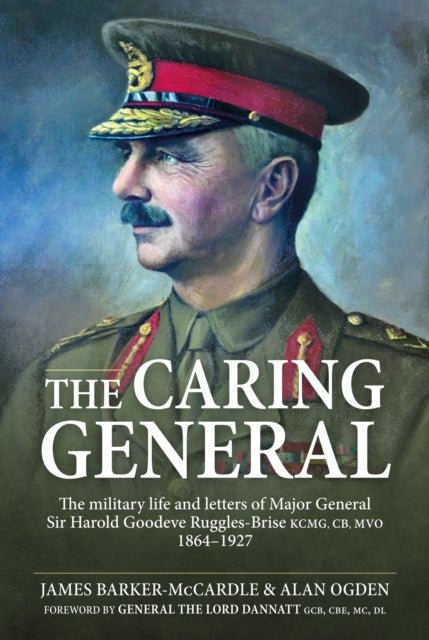 The Caring General - The military life and letters of Major General Sir Harold Goodeve Ruggles-Brise KCMG, CB, MVO 1864-1927
