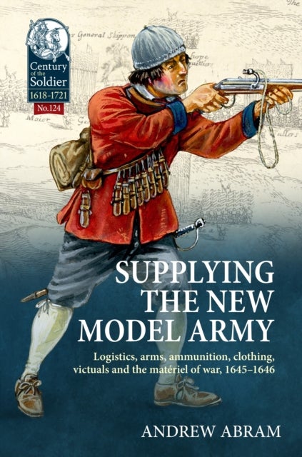 Supplying the New Model Army - Logistics, arms, ammunition, clothing, victuals and the materiel of war, 1645-1646