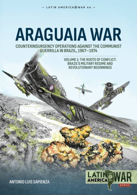 Araguaia War Volume 1 - Counterinsurgency Operations against the Communist Guerrilla in Brazil, 1967-1974: The Roots of Conflict: Brazil's Military Regime and Revolutionary Beginnings