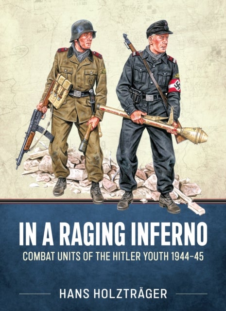 In A Raging Inferno - Combat Units of the Hitler Youth 1944-45