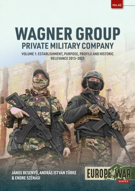 Wagner Group Private Military Company Volume 1 - Establishment, Purpose, Profile and Historic Relevance 2013-2023