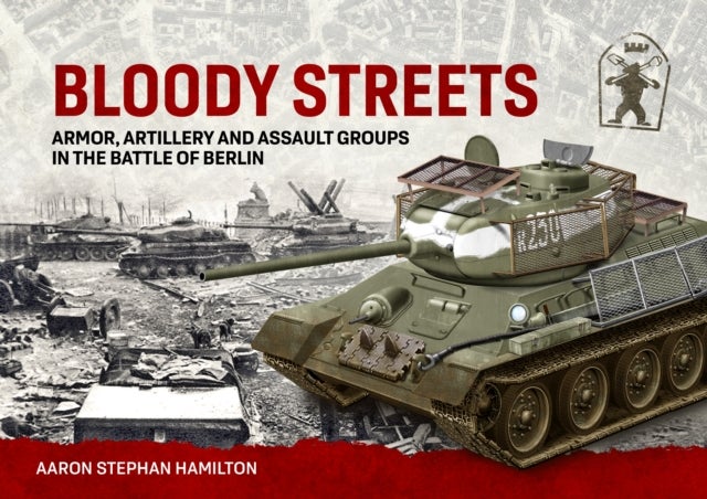 Bloody Streets: Armor, Artillery and Assault Groups in the Battle of Berlin - Armor, Artillery and Assault Groups in the Battle of Berlin