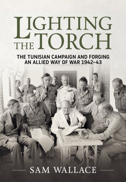 Lighting the Torch - The Tunisian Campaign and Forging an Allied Way of War 1942-43