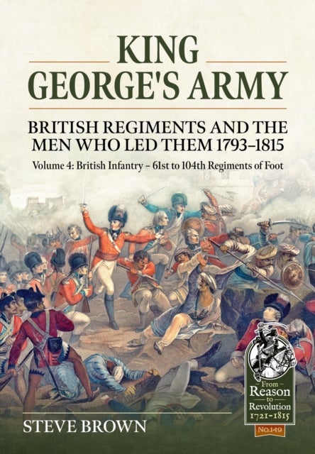 King George's Army - British Regiments and the Men Who Led Them 1793-1815 Volume 4 - British Infantry - 61st to 104th Regiments of Foot