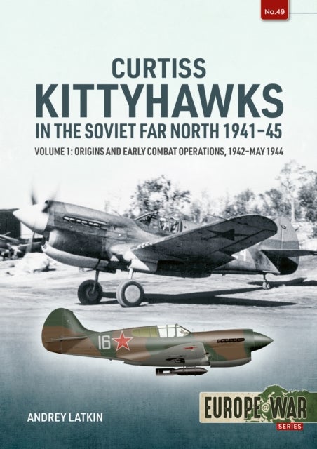 Curtiss Kittyhawks in the Soviet Far North 1941-45 Volume 1 - Origins and Early Combat Operations, 1942–May 1944