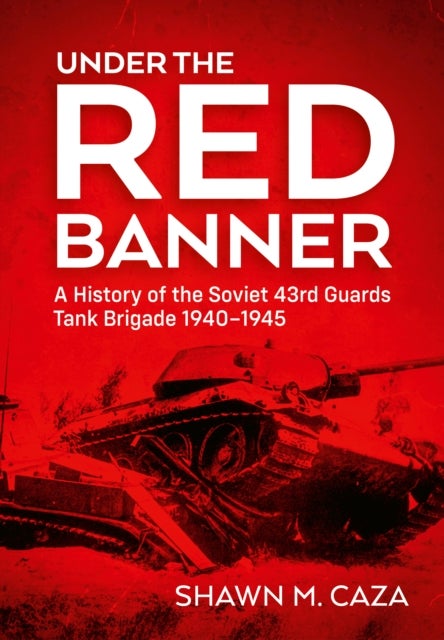 Under the Red Banner - A History of the Soviet 43rd Guards Tank Brigade 1940-1945