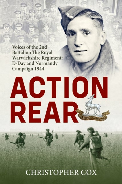 Action Rear - Voices of the 2nd Battalion The Royal Warwickshire Regiment: D-Day and Normandy Campaign 1944