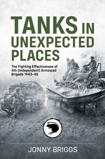 Tanks in Unexpected Places - The Fighting Effectiveness of 4th (Independent) Armoured Brigade 1943-45