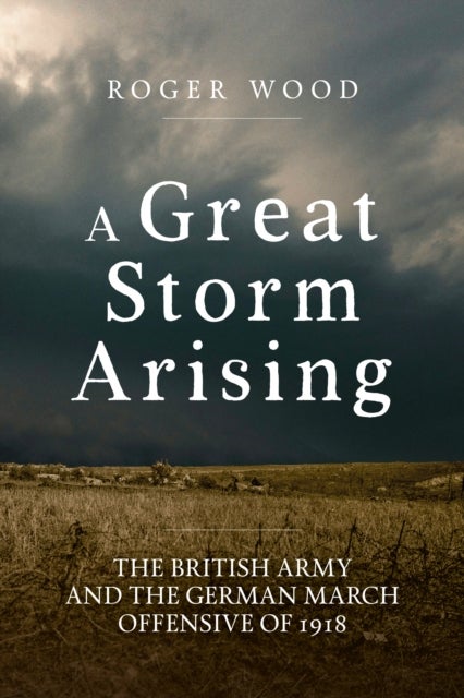 A Great Storm Arising - The British Army and the German March Offensive of 1918