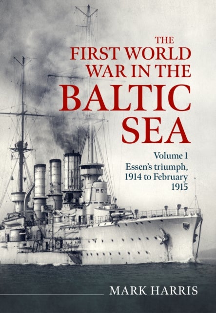 The First World War in the Baltic Sea Volume 1 - Essen’s triumph, 1914 to February 1915