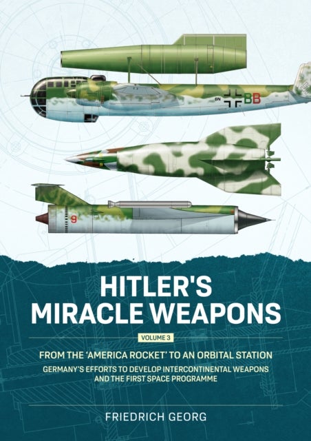 Hitler's Miracle Weapons Volume 3 - From the 'America Rocket' to an Orbital Station. Germany's Efforts to Develop Intercontinental Weapons and the First Space Programme