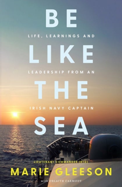 Be Like the Sea - Life, Learnings and Leadership from an Irish Navy Captain