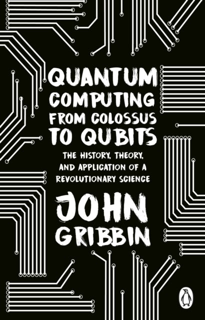 Quantum Computing from Colossus to Qubits - The History, Theory, and Application of a Revolutionary Science