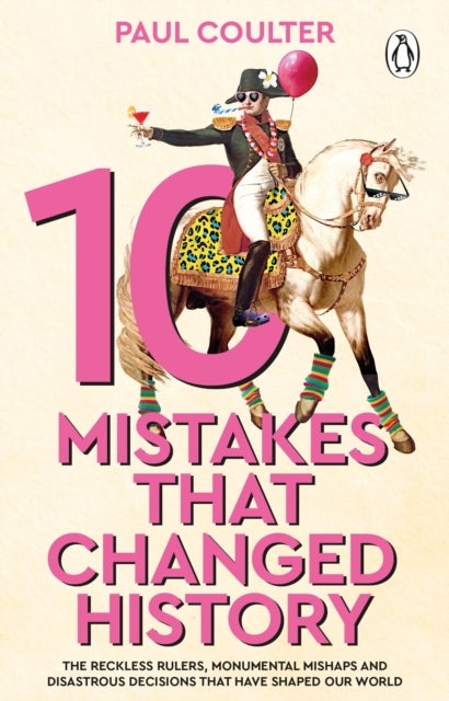 10 Mistakes That Changed History - The Reckless Rulers, Monumental Mishaps and Disastrous Decisions That Have Shaped Our World.