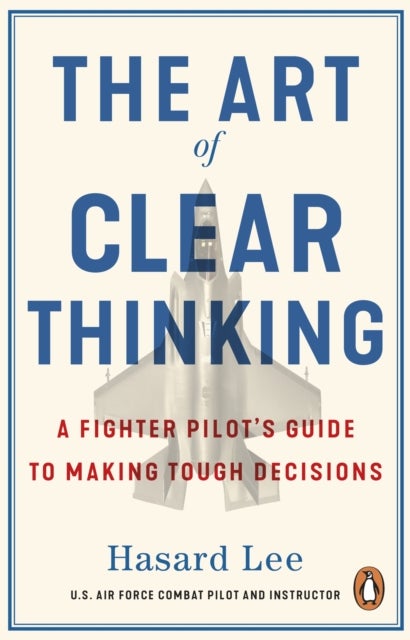 The Art of Clear Thinking - A Fighter Pilot’s Guide to Making Tough Decisions