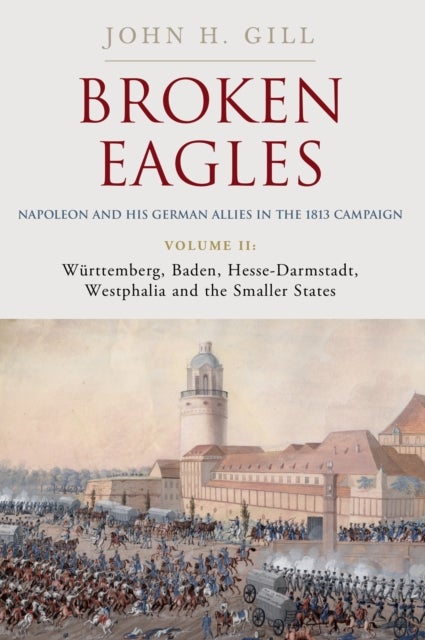 Broken Eagles – Napoleon and his German Allies in the 1813 Campaign - Volume II – Wurttemberg, Baden, Hesse-Darmstadt, Westphalia and the Small States