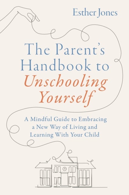 The Parent's Handbook to Unschooling Yourself - A Mindful Guide to Embracing a New Way of Living and Learning With Your Child