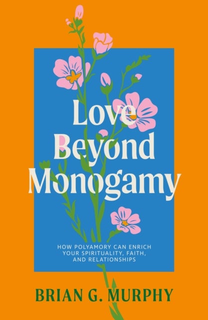 Love Beyond Monogamy - How Polyamory Can Enrich Your Spirituality, Faith, and Relationships