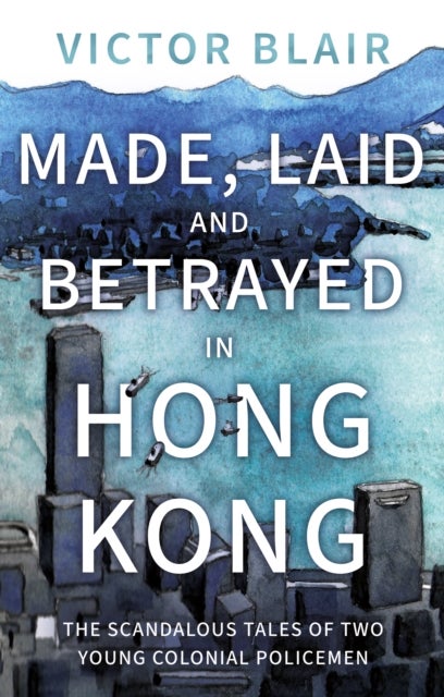 Made, Laid and Betrayed in Hong Kong - The Scandalous Tales of Two Young Colonial Policemen