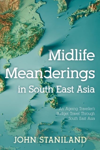 Midlife Meanderings in S E Asia - An Ageing Traveller’s Budget Travel Through S E Asia