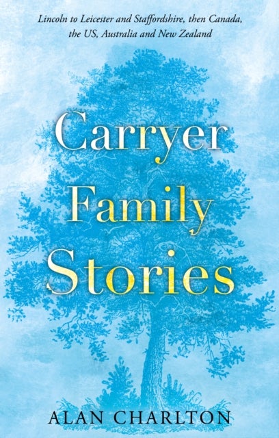 Carryer Family Stories - Lincoln to Leicester and Staffordshire, Canada, US, South Africa, New Zealand and Australia