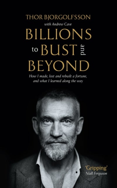 Billions to Bust - and Beyond (New and Updated Edition) - How I made, lost and rebuilt a fortune, and what I learned on the way