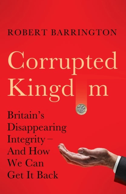 Corrupted Kingdom - Britain's Disappearing Integrity – And How We Can Get It Back