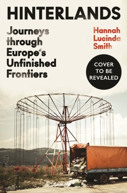 Hinterlands - Journeys through Europe’s Unfinished Frontiers