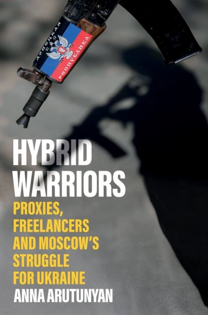 Hybrid Warriors - Proxies, Freelancers and Moscow's Struggle for Ukraine
