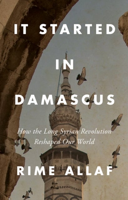 It Started in Damascus - How the Long Syrian Revolution Reshaped Our World