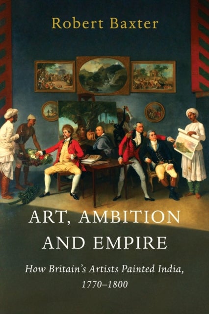 Art, Ambition and Empire - How Britain’s Artists Painted India, 1770–1800