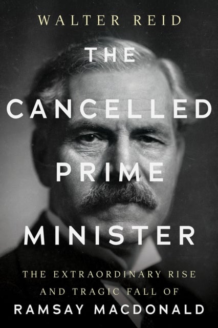 The Cancelled Prime Minister - The Extraordinary Rise and Tragic Fall of Ramsay MacDonald
