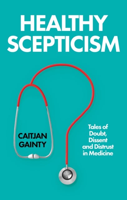 Healthy Scepticism - Tales of Doubt, Dissent and Distrust in Medicine