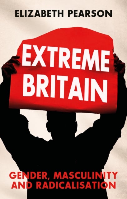 Extreme Britain - Gender, Masculinity and Radicalisation