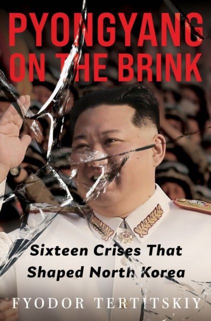 Pyongyang on the Brink - Sixteen Crises That Shaped North Korea