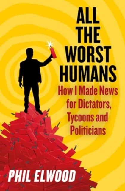 All The Worst Humans - How I Made News for Dictators, Tycoons and Politicians