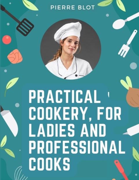 Practical Cookery, for Ladies and Professional Cooks - The Whole Science and Art of Preparing Human Food