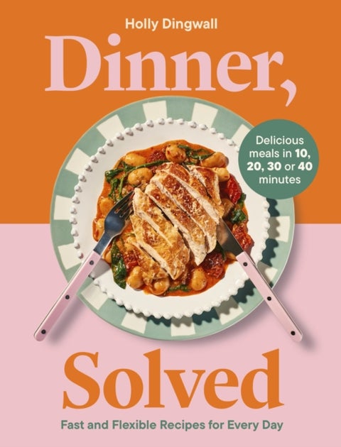 Dinner, Solved - Fast and Flexible Recipes for Every Day in 10, 20, 30 or 40 Minutes