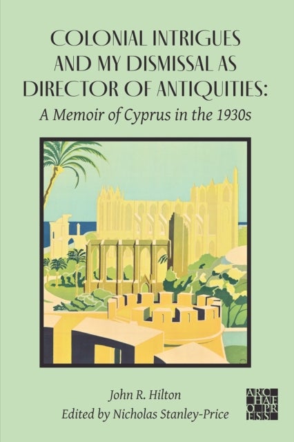 Colonial Intrigues and My Dismissal as Director of Antiquities - A Memoir of Cyprus in the 1930s