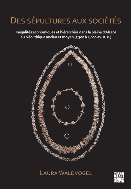 Des sepultures aux societes : Inegalites economiques et hierarchies dans la plaine d’Alsace au Neolithique ancien et moyen (5 300 a 4 000 av. n. e.)